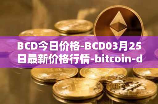 BCD今日价格-BCD03月25日最新价格行情-bitcoin-diamond最新走势消息