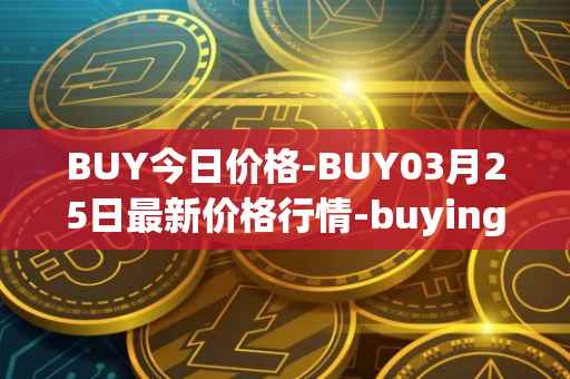 BUY今日价格-BUY03月25日最新价格行情-buying-com最新走势消息