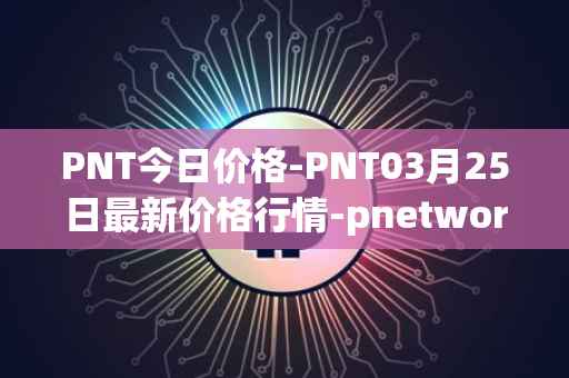 PNT今日价格-PNT03月25日最新价格行情-pnetwork最新走势消息