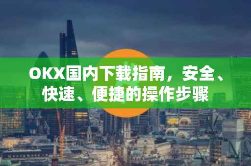OKX国内下载指南，安全、快速、便捷的操作步骤