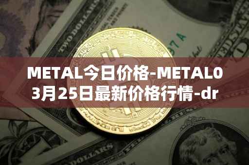 METAL今日价格-METAL03月25日最新价格行情-drunkrobots最新走势消息