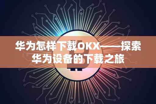 华为怎样下载OKX——探索华为设备的下载之旅