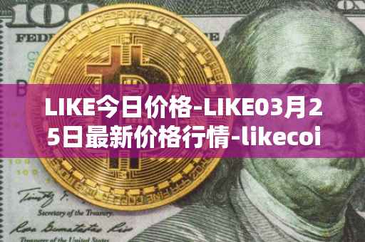 LIKE今日价格-LIKE03月25日最新价格行情-likecoin最新走势消息