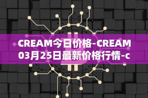 CREAM今日价格-CREAM03月25日最新价格行情-cream-2最新走势消息