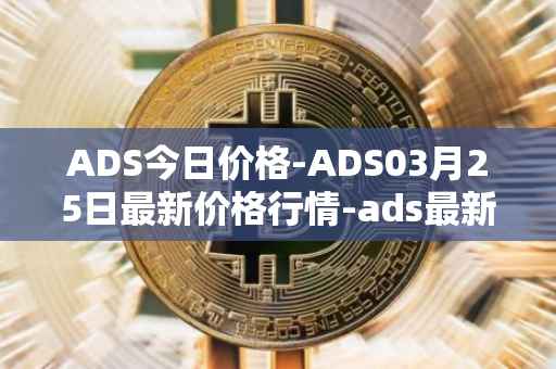 ADS今日价格-ADS03月25日最新价格行情-ads最新走势消息
