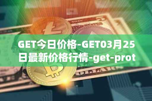 GET今日价格-GET03月25日最新价格行情-get-protocol最新走势消息