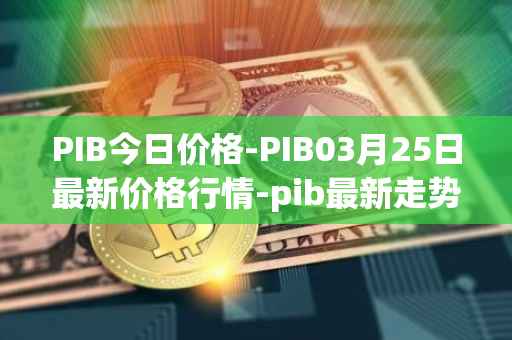 PIB今日价格-PIB03月25日最新价格行情-pib最新走势消息