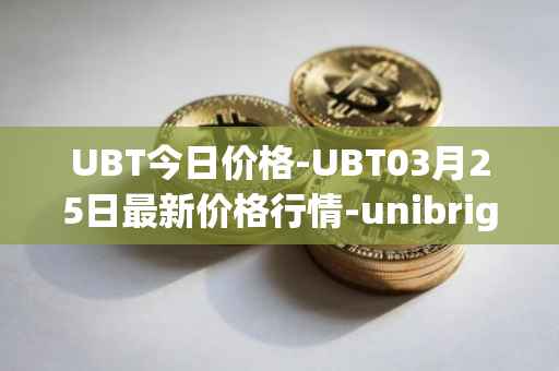 UBT今日价格-UBT03月25日最新价格行情-unibright最新走势消息