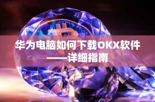 华为电脑如何下载OKX软件——详细指南