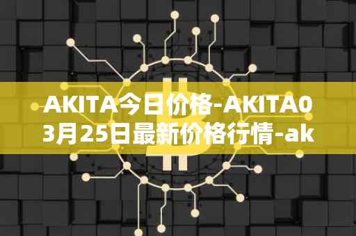 AKITA今日价格-AKITA03月25日最新价格行情-akita-inu最新走势消息