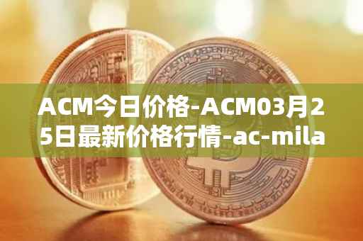 ACM今日价格-ACM03月25日最新价格行情-ac-milan-fan-token最新走势消息