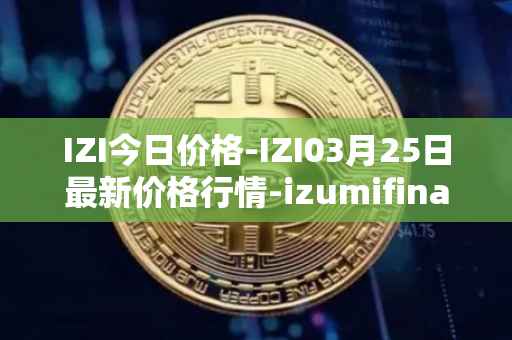 IZI今日价格-IZI03月25日最新价格行情-izumifinance最新走势消息