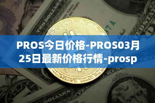 PROS今日价格-PROS03月25日最新价格行情-prosper最新走势消息