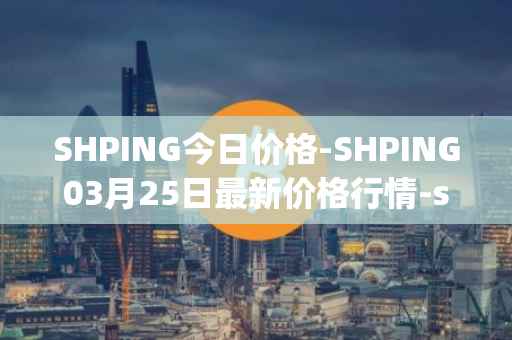 SHPING今日价格-SHPING03月25日最新价格行情-shping最新走势消息