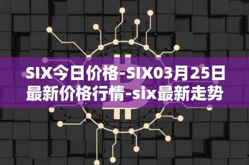 SIX今日价格-SIX03月25日最新价格行情-six最新走势消息