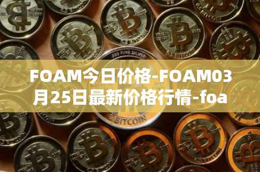 FOAM今日价格-FOAM03月25日最新价格行情-foam最新走势消息