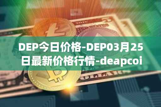 DEP今日价格-DEP03月25日最新价格行情-deapcoin最新走势消息