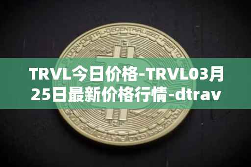 TRVL今日价格-TRVL03月25日最新价格行情-dtraveltoken最新走势消息