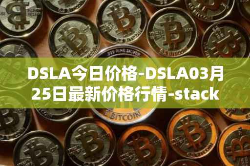 DSLA今日价格-DSLA03月25日最新价格行情-stacktical最新走势消息