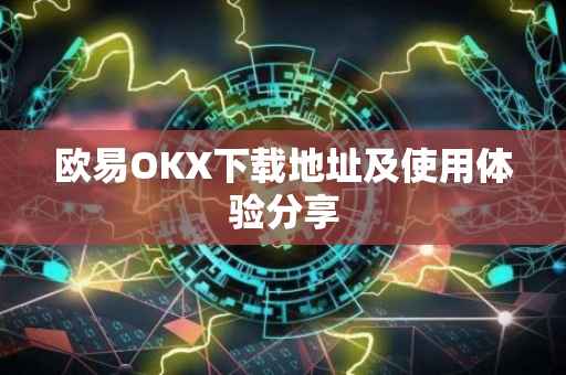 欧易OKX下载地址及使用体验分享