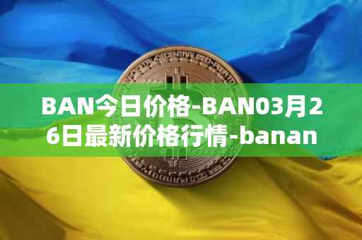 BAN今日价格-BAN03月26日最新价格行情-banano最新走势消息