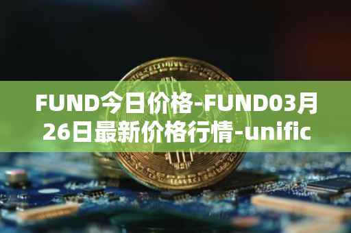 FUND今日价格-FUND03月26日最新价格行情-unification最新走势消息