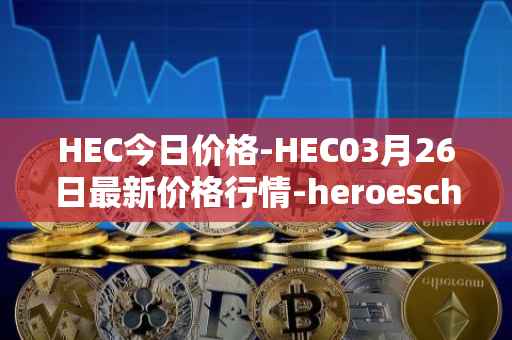 HEC今日价格-HEC03月26日最新价格行情-heroeschained最新走势消息