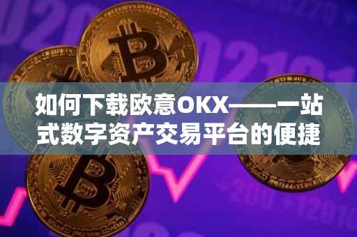 如何下载欧意OKX——一站式数字资产交易平台的便捷下载指南
