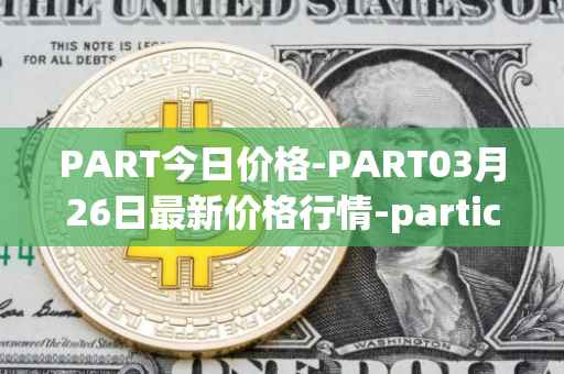 PART今日价格-PART03月26日最新价格行情-particl最新走势消息