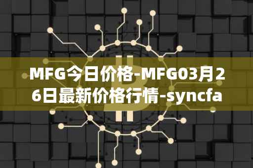 MFG今日价格-MFG03月26日最新价格行情-syncfab最新走势消息