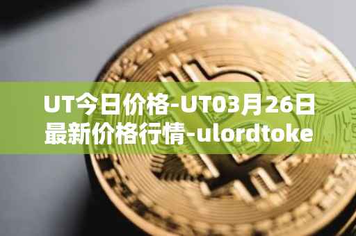 UT今日价格-UT03月26日最新价格行情-ulordtoken最新走势消息