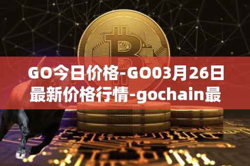 GO今日价格-GO03月26日最新价格行情-gochain最新走势消息