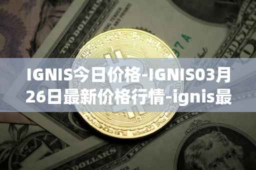 IGNIS今日价格-IGNIS03月26日最新价格行情-ignis最新走势消息