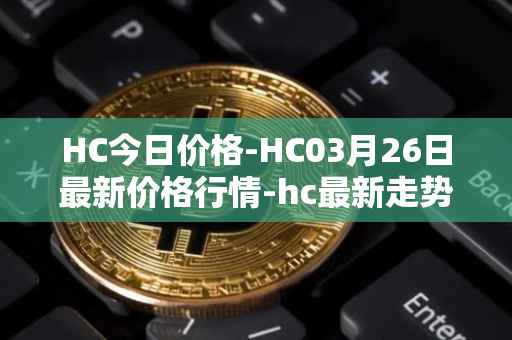 HC今日价格-HC03月26日最新价格行情-hc最新走势消息