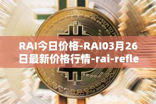 RAI今日价格-RAI03月26日最新价格行情-rai-reflex-index最新走势消息