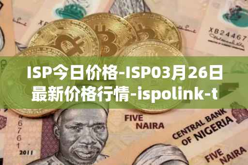 ISP今日价格-ISP03月26日最新价格行情-ispolink-token最新走势消息