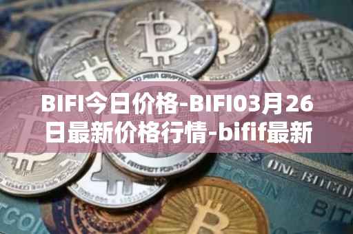 BIFI今日价格-BIFI03月26日最新价格行情-bifif最新走势消息