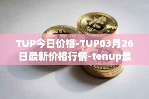 TUP今日价格-TUP03月26日最新价格行情-tenup最新走势消息