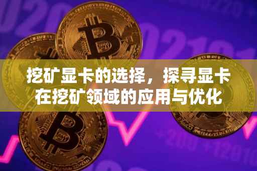 挖矿显卡的选择，探寻显卡在挖矿领域的应用与优化