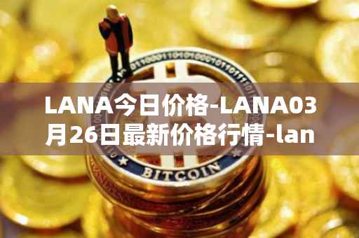 LANA今日价格-LANA03月26日最新价格行情-lanacoin最新走势消息