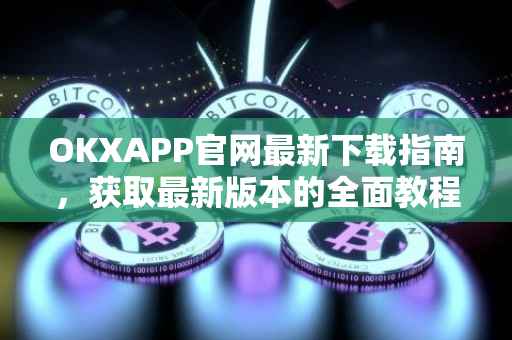 OKXAPP官网最新下载指南，获取最新版本的全面教程