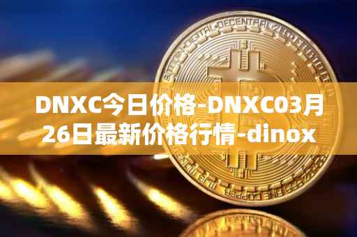 DNXC今日价格-DNXC03月26日最新价格行情-dinox最新走势消息