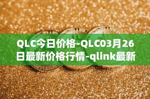 QLC今日价格-QLC03月26日最新价格行情-qlink最新走势消息