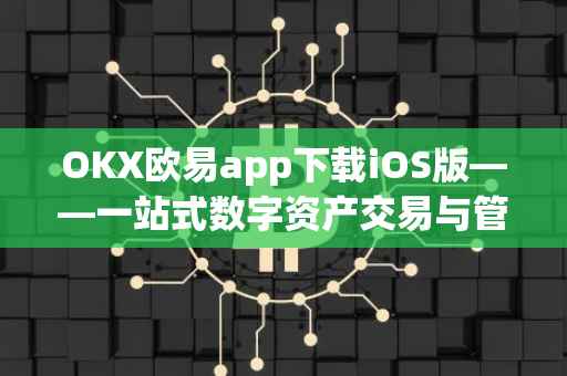 OKX欧易app下载iOS版——一站式数字资产交易与管理的新选择