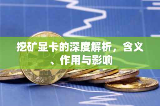 挖矿显卡的深度解析，含义、作用与影响