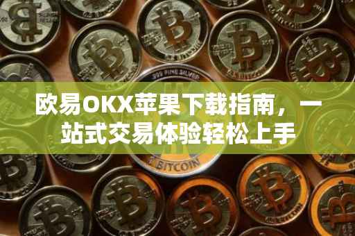 欧易OKX苹果下载指南，一站式交易体验轻松上手