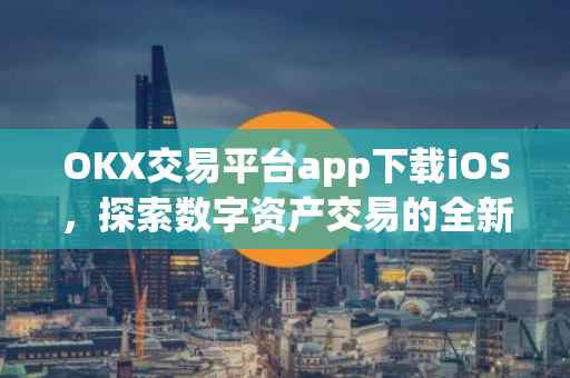 OKX交易平台app下载iOS，探索数字资产交易的全新体验