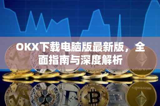 OKX下载电脑版最新版，全面指南与深度解析