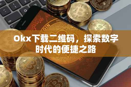 Okx下载二维码，探索数字时代的便捷之路