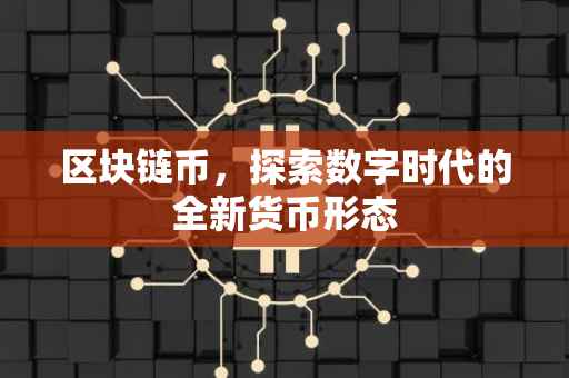 区块链币，探索数字时代的全新货币形态
